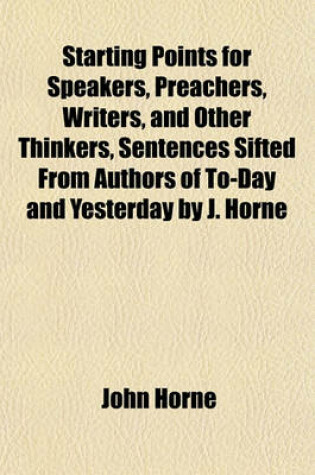 Cover of Starting Points for Speakers, Preachers, Writers, and Other Thinkers, Sentences Sifted from Authors of To-Day and Yesterday by J. Horne