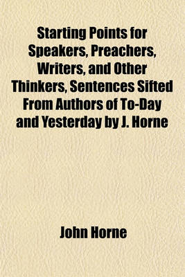 Book cover for Starting Points for Speakers, Preachers, Writers, and Other Thinkers, Sentences Sifted from Authors of To-Day and Yesterday by J. Horne