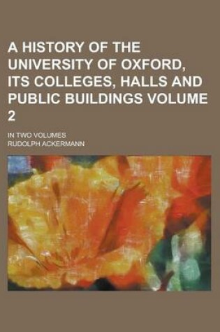 Cover of A History of the University of Oxford, Its Colleges, Halls and Public Buildings; In Two Volumes Volume 2