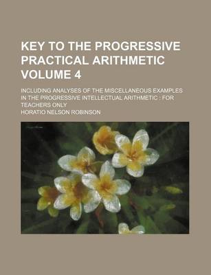 Book cover for Key to the Progressive Practical Arithmetic Volume 4; Including Analyses of the Miscellaneous Examples in the Progressive Intellectual Arithmetic for Teachers Only