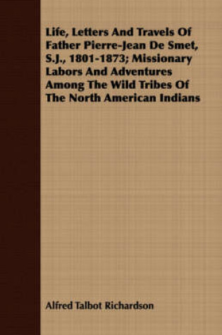 Cover of Life, Letters And Travels Of Father Pierre-Jean De Smet, S.J., 1801-1873; Missionary Labors And Adventures Among The Wild Tribes Of The North American Indians