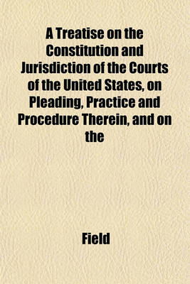 Book cover for A Treatise on the Constitution and Jurisdiction of the Courts of the United States, on Pleading, Practice and Procedure Therein, and on the