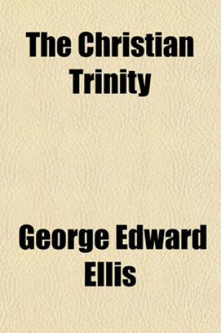 Cover of The Christian Trinity; The Doctrine of God. the Father Jesus Christ and the Holy Spirit. a Discourse Preached in Harvard Church, Charlestown, February 5, 1860