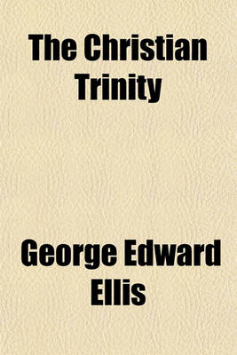 Book cover for The Christian Trinity; The Doctrine of God. the Father Jesus Christ and the Holy Spirit. a Discourse Preached in Harvard Church, Charlestown, February 5, 1860