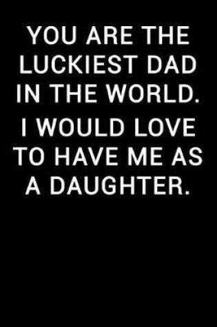 Cover of You Are the Luckiest Dad in the World I Would Love to Have Me as a Daughter