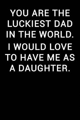 Book cover for You Are the Luckiest Dad in the World I Would Love to Have Me as a Daughter