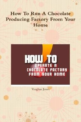 Cover of How to Run a Chocolate Producing Factory from Your Home