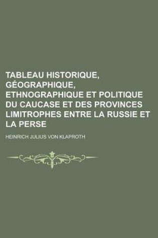 Cover of Tableau Historique, Geographique, Ethnographique Et Politique Du Caucase Et Des Provinces Limitrophes Entre La Russie Et La Perse