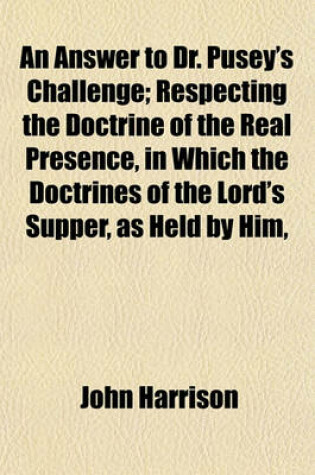 Cover of An Answer to Dr. Pusey's Challenge; Respecting the Doctrine of the Real Presence, in Which the Doctrines of the Lord's Supper, as Held by Him,