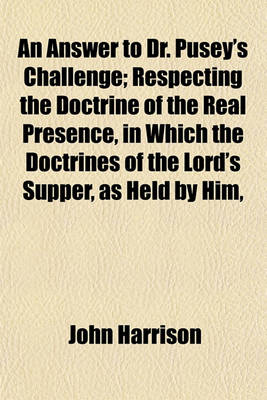 Book cover for An Answer to Dr. Pusey's Challenge; Respecting the Doctrine of the Real Presence, in Which the Doctrines of the Lord's Supper, as Held by Him,