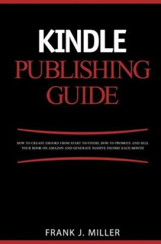 Cover of Kindle Publishing Guide - How To Create eBooks From Start To Finish, How To Promote And Sell Your Book On Amazon And Generate Passive Income Each Month