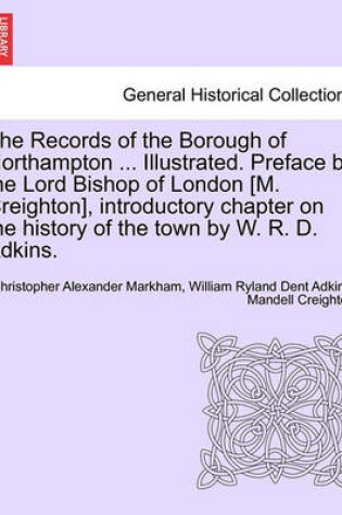 Cover of The Records of the Borough of Northampton ... Illustrated. Preface by the Lord Bishop of London [M. Creighton], Introductory Chapter on the History of the Town by W. R. D. Adkins.