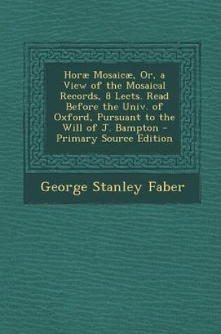 Cover of Horae Mosaicae, Or, a View of the Mosaical Records, 8 Lects. Read Before the Univ. of Oxford, Pursuant to the Will of J. Bampton - Primary Source Edition