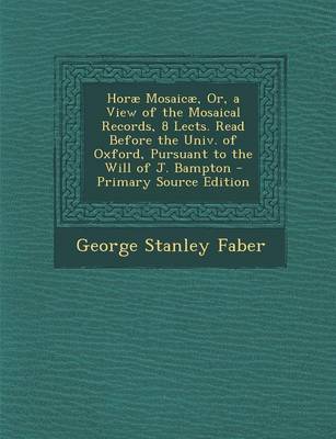 Book cover for Horae Mosaicae, Or, a View of the Mosaical Records, 8 Lects. Read Before the Univ. of Oxford, Pursuant to the Will of J. Bampton - Primary Source Edition