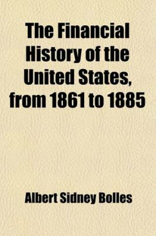 Cover of The Financial History of the United States, from 1861 to 1885; By Albert S. Bolles