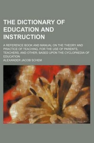 Cover of The Dictionary of Education and Instruction; A Reference Book and Manual on the Theory and Practice of Teaching, for the Use of Parents, Teachers, and Other Based Upon the Cyclopaedia of Education