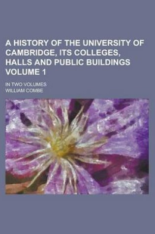 Cover of A History of the University of Cambridge, Its Colleges, Halls and Public Buildings; In Two Volumes Volume 1