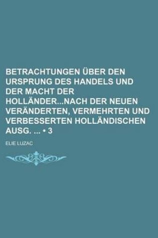 Cover of Betrachtungen Uber Den Ursprung Des Handels Und Der Macht Der Hollandernach Der Neuen Veranderten, Vermehrten Und Verbesserten Hollandischen Ausg. (3)