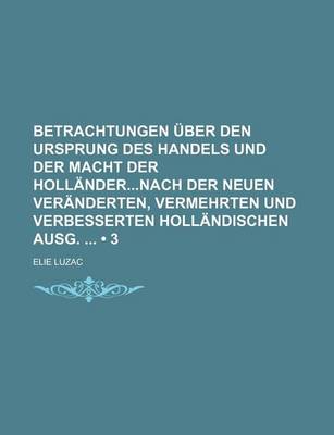 Book cover for Betrachtungen Uber Den Ursprung Des Handels Und Der Macht Der Hollandernach Der Neuen Veranderten, Vermehrten Und Verbesserten Hollandischen Ausg. (3)