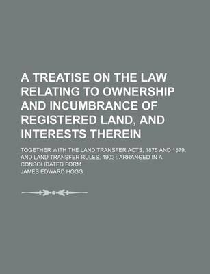 Book cover for A Treatise on the Law Relating to Ownership and Incumbrance of Registered Land, and Interests Therein; Together with the Land Transfer Acts, 1875 and 1879, and Land Transfer Rules, 1903 Arranged in a Consolidated Form