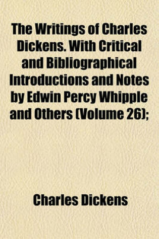 Cover of The Writings of Charles Dickens. with Critical and Bibliographical Introductions and Notes by Edwin Percy Whipple and Others (Volume 26);