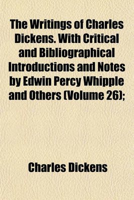 Book cover for The Writings of Charles Dickens. with Critical and Bibliographical Introductions and Notes by Edwin Percy Whipple and Others (Volume 26);