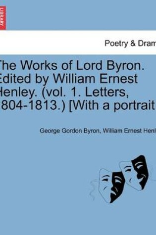 Cover of The Works of Lord Byron. Edited by William Ernest Henley. (Vol. 1. Letters, 1804-1813.) [With a Portrait.]