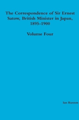 Cover of The Correspondence of Sir Ernest Satow, British Minister in Japan, 1895-1900 - Volume Four