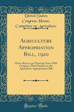 Cover of Agriculture Appropriation Bill, 1920: House Report and Hearings Sixty-Fifth Congress, Third Session on the Agriculture Appropriation Bill (Classic Reprint)