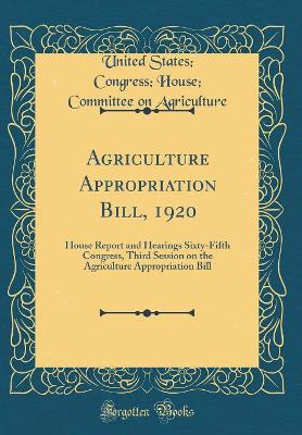 Book cover for Agriculture Appropriation Bill, 1920: House Report and Hearings Sixty-Fifth Congress, Third Session on the Agriculture Appropriation Bill (Classic Reprint)