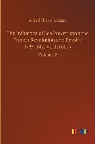 Cover of The Influence of Sea Power upon the French Revolution and Empire 1793-1812, Vol II (of 2)