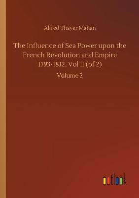 Book cover for The Influence of Sea Power upon the French Revolution and Empire 1793-1812, Vol II (of 2)