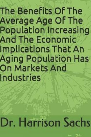Cover of The Benefits Of The Average Age Of The Population Increasing And The Economic Implications That An Aging Population Has On Markets And Industries