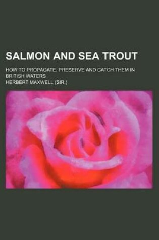 Cover of Salmon and Sea Trout; How to Propagate, Preserve and Catch Them in British Waters