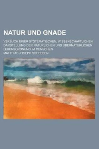 Cover of Natur Und Gnade; Versuch Einer Systematischen, Wissenschaftlichen Darstellung Der Naturlichen Und Ubernaturlichen Lebensordnung Im Menschen