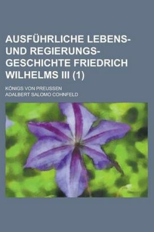 Cover of Ausfuhrliche Lebens- Und Regierungs-Geschichte Friedrich Wilhelms III; Konigs Von Preussen (1)