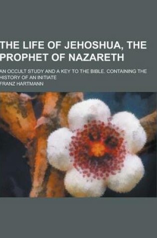 Cover of The Life of Jehoshua, the Prophet of Nazareth; An Occult Study and a Key to the Bible. Containing the History of an Initiate
