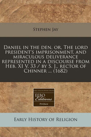 Cover of Daniel in the Den, Or, the Lord President's Imprisonment, and Miraculous Deliverance Represented in a Discourse from Heb. XI V. 33 / By S. J., Rector of Chinner ... (1682)
