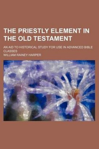 Cover of The Priestly Element in the Old Testament; An Aid to Historical Study for Use in Advanced Bible Classes