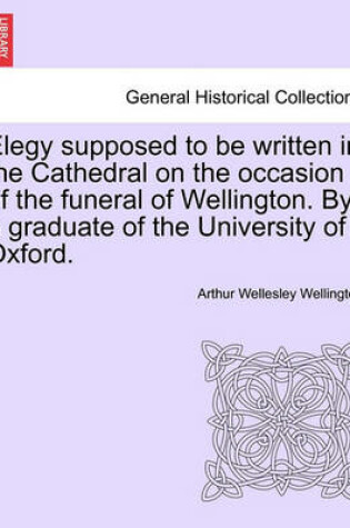 Cover of Elegy Supposed to Be Written in the Cathedral on the Occasion of the Funeral of Wellington. by a Graduate of the University of Oxford.