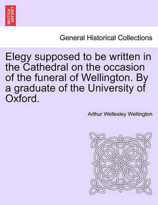 Book cover for Elegy Supposed to Be Written in the Cathedral on the Occasion of the Funeral of Wellington. by a Graduate of the University of Oxford.