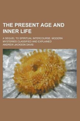 Cover of The Present Age and Inner Life; A Sequel to Spiritual Intercourse. Modern Mysteries Classified and Explained