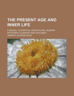 Book cover for The Present Age and Inner Life; A Sequel to Spiritual Intercourse. Modern Mysteries Classified and Explained