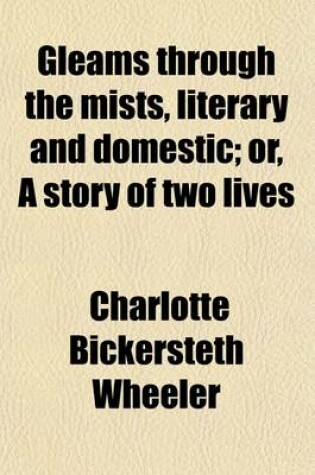 Cover of Gleams Through the Mists, Literary and Domestic; Or, a Story of Two Lives. Or, a Story of Two Lives