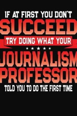 Cover of If At First You Don't Succeed Try Doing What Your Journalism Professor Told You To Do The First Time