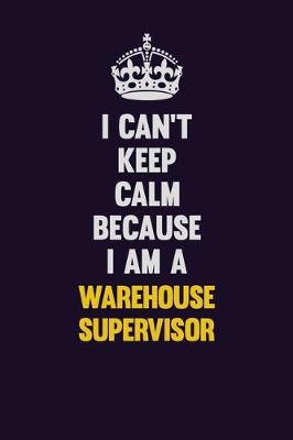 Book cover for I Can't Keep Calm Because I Am A Warehouse Supervisor