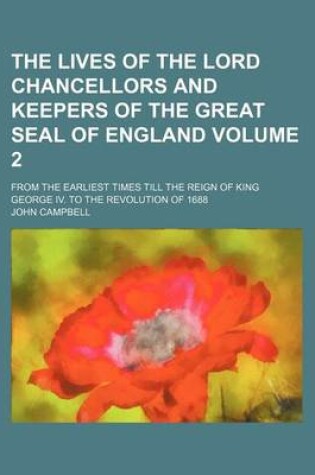 Cover of The Lives of the Lord Chancellors and Keepers of the Great Seal of England Volume 2; From the Earliest Times Till the Reign of King George IV. to the Revolution of 1688