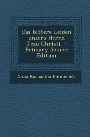 Cover of Das Bittere Leiden Unsers Herrn Jesu Christi. - Primary Source Edition