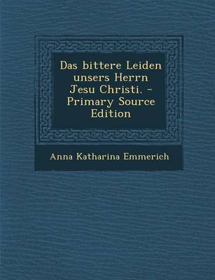 Book cover for Das Bittere Leiden Unsers Herrn Jesu Christi. - Primary Source Edition