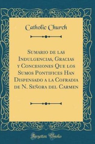 Cover of Sumario de Las Indulgencias, Gracias Y Concesiones Que Los Sumos Pontifices Han Dispensado a la Cofradia de N. Senora del Carmen (Classic Reprint)